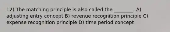 12) The matching principle is also called the ________. A) adjusting entry concept B) revenue recognition principle C) expense recognition principle D) time period concept