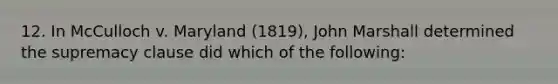 12. In McCulloch v. Maryland (1819), John Marshall determined the supremacy clause did which of the following: