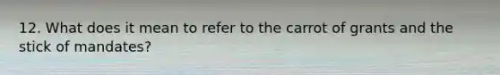 12. What does it mean to refer to the carrot of grants and the stick of mandates?