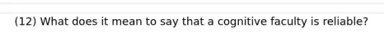 (12) What does it mean to say that a cognitive faculty is reliable?