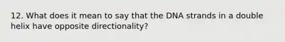 12. What does it mean to say that the DNA strands in a double helix have opposite directionality?