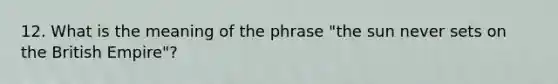 12. What is the meaning of the phrase "the sun never sets on the British Empire"?