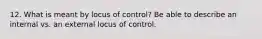 12. What is meant by locus of control? Be able to describe an internal vs. an external locus of control.