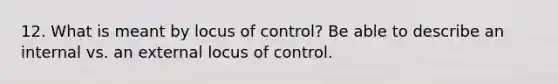 12. What is meant by locus of control? Be able to describe an internal vs. an external locus of control.