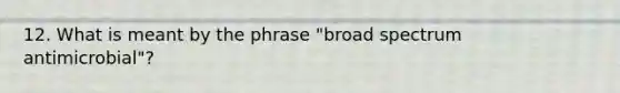 12. What is meant by the phrase "broad spectrum antimicrobial"?