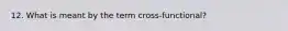 12. What is meant by the term cross-functional?