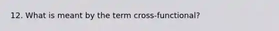 12. What is meant by the term cross-functional?