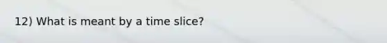 12) What is meant by a time slice?