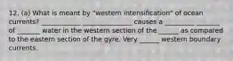 12. (a) What is meant by "western intensification" of ocean currents? ____________ _______________ causes a _________ _______ of _______ water in the western section of the ______ as compared to the eastern section of the gyre. Very ______ western boundary currents.