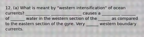 12. (a) What is meant by "western intensification" of ocean currents? ____________ _______________ causes a _________ _______ of _______ water in the western section of the ______ as compared to the eastern section of the gyre. Very ______ western boundary currents.