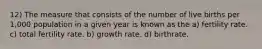 12) The measure that consists of the number of live births per 1,000 population in a given year is known as the a) fertility rate. c) total fertility rate. b) growth rate. d) birthrate.