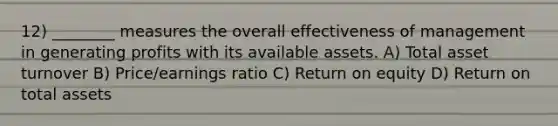 12) ________ measures the overall effectiveness of management in generating profits with its available assets. A) Total asset turnover B) Price/earnings ratio C) Return on equity D) Return on total assets