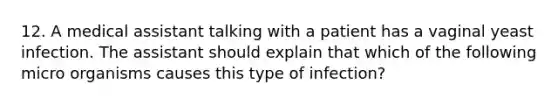 12. A medical assistant talking with a patient has a vaginal yeast infection. The assistant should explain that which of the following micro organisms causes this type of infection?