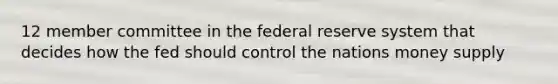 12 member committee in the federal reserve system that decides how the fed should control the nations money supply