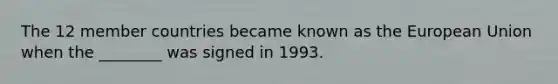 The 12 member countries became known as the European Union when the ________ was signed in 1993.