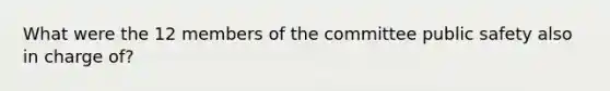 What were the 12 members of the committee public safety also in charge of?