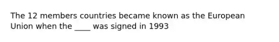 The 12 members countries became known as the European Union when the ____ was signed in 1993