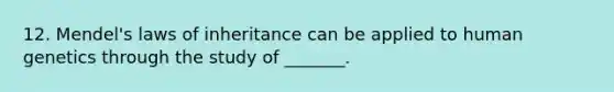 12. Mendel's laws of inheritance can be applied to human genetics through the study of _______.