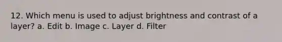 12. Which menu is used to adjust brightness and contrast of a layer? a. Edit b. Image c. Layer d. Filter