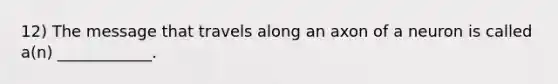 12) The message that travels along an axon of a neuron is called a(n) ____________.