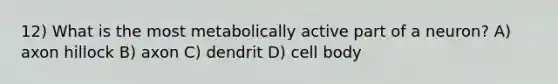 12) What is the most metabolically active part of a neuron? A) axon hillock B) axon C) dendrit D) cell body