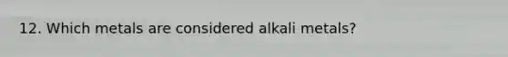 12. Which metals are considered alkali metals?