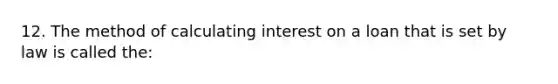 12. The method of calculating interest on a loan that is set by law is called the: