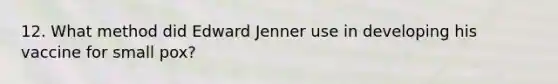 12. What method did Edward Jenner use in developing his vaccine for small pox?