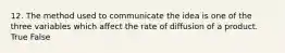 12. The method used to communicate the idea is one of the three variables which affect the rate of diffusion of a product. True False