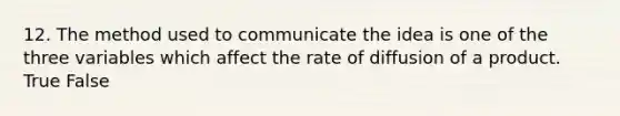 12. The method used to communicate the idea is one of the three variables which affect the rate of diffusion of a product. True False