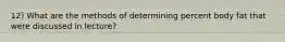 12) What are the methods of determining percent body fat that were discussed in lecture?