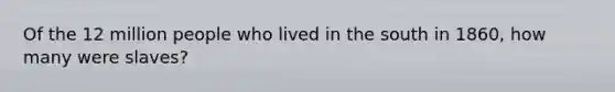 Of the 12 million people who lived in the south in 1860, how many were slaves?