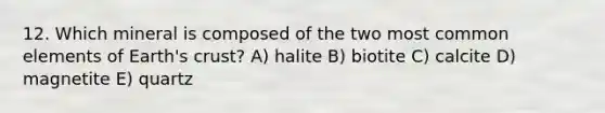 12. Which mineral is composed of the two most common elements of Earth's crust? A) halite B) biotite C) calcite D) magnetite E) quartz