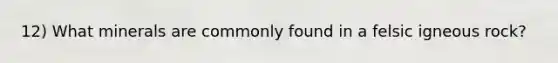 12) What minerals are commonly found in a felsic igneous rock?