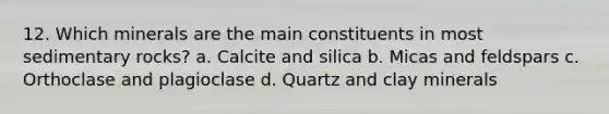 12. Which minerals are the main constituents in most sedimentary rocks? a. Calcite and silica b. Micas and feldspars c. Orthoclase and plagioclase d. Quartz and clay minerals