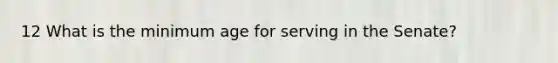 12 What is the minimum age for serving in the Senate?