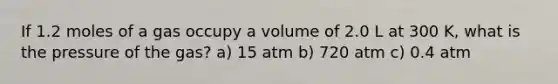 If 1.2 moles of a gas occupy a volume of 2.0 L at 300 K, what is the pressure of the gas? a) 15 atm b) 720 atm c) 0.4 atm