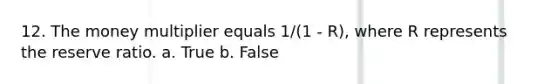 12. The money multiplier equals 1/(1 - R), where R represents the reserve ratio. a. True b. False