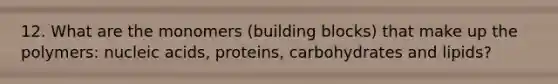 12. What are the monomers (building blocks) that make up the polymers: nucleic acids, proteins, carbohydrates and lipids?