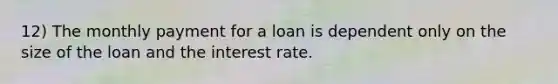 12) The monthly payment for a loan is dependent only on the size of the loan and the interest rate.