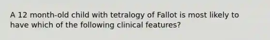 A 12 month-old child with tetralogy of Fallot is most likely to have which of the following clinical features?