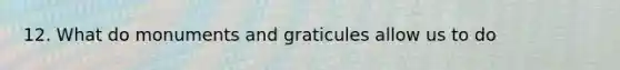 12. What do monuments and graticules allow us to do