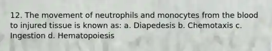 12. The movement of neutrophils and monocytes from the blood to injured tissue is known as: a. Diapedesis b. Chemotaxis c. Ingestion d. Hematopoiesis