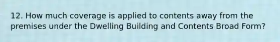 12. How much coverage is applied to contents away from the premises under the Dwelling Building and Contents Broad Form?