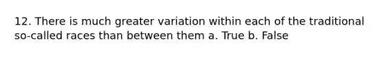 12. There is much greater variation within each of the traditional so-called races than between them a. True b. False