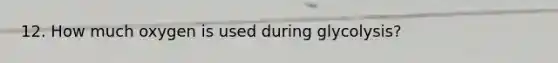 12. How much oxygen is used during glycolysis?