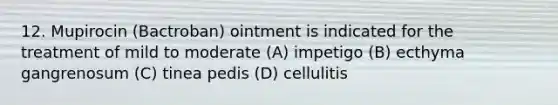 12. Mupirocin (Bactroban) ointment is indicated for the treatment of mild to moderate (A) impetigo (B) ecthyma gangrenosum (C) tinea pedis (D) cellulitis