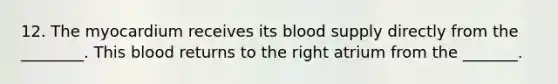 12. The myocardium receives its blood supply directly from the ________. This blood returns to the right atrium from the _______.