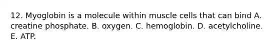 12. Myoglobin is a molecule within muscle cells that can bind A. creatine phosphate. B. oxygen. C. hemoglobin. D. acetylcholine. E. ATP.