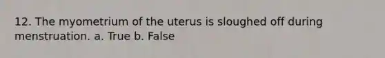 12. The myometrium of the uterus is sloughed off during menstruation. a. True b. False